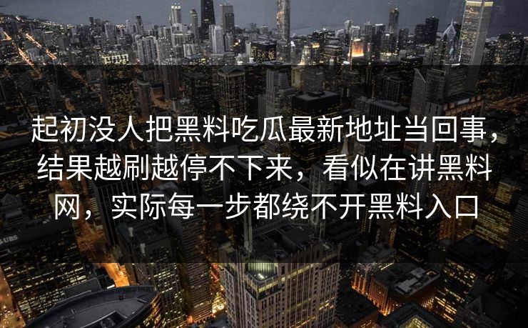 起初没人把黑料吃瓜最新地址当回事，结果越刷越停不下来，看似在讲黑料网，实际每一步都绕不开黑料入口