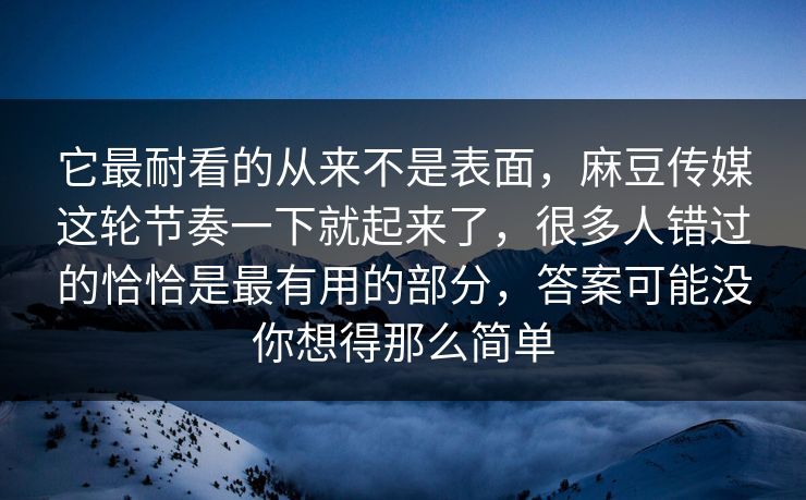 它最耐看的从来不是表面，麻豆传媒这轮节奏一下就起来了，很多人错过的恰恰是最有用的部分，答案可能没你想得那么简单