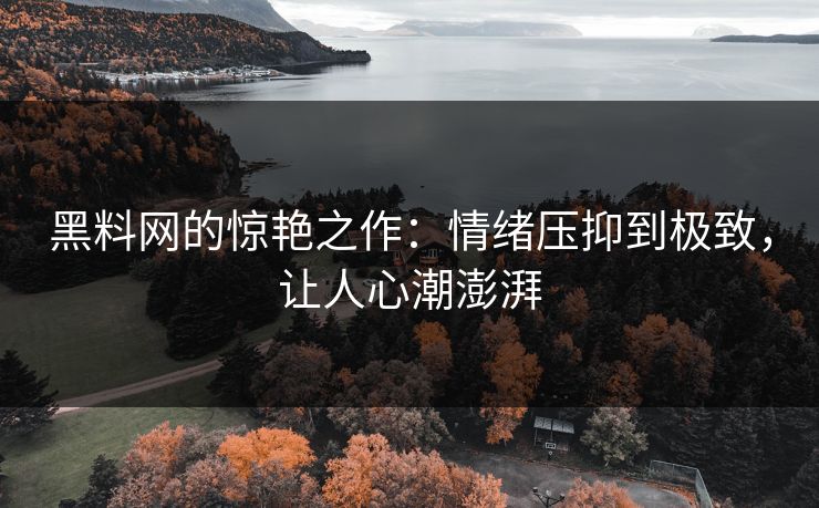黑料网的惊艳之作：情绪压抑到极致，让人心潮澎湃
