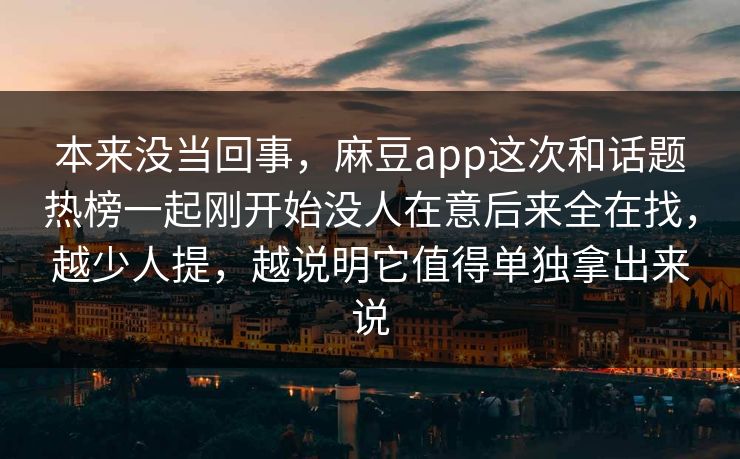 本来没当回事，麻豆app这次和话题热榜一起刚开始没人在意后来全在找，越少人提，越说明它值得单独拿出来说