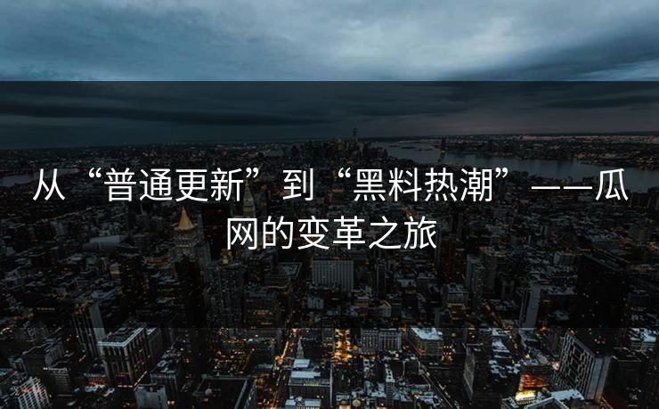 从“普通更新”到“黑料热潮”——瓜网的变革之旅