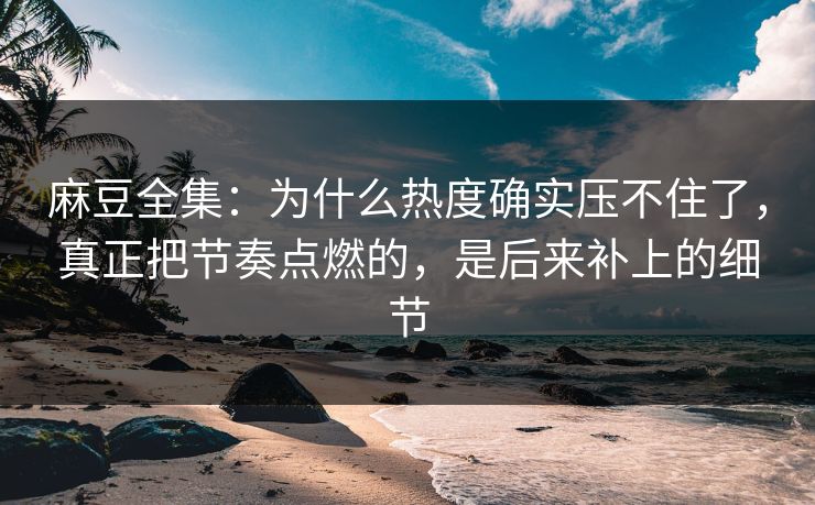 麻豆全集：为什么热度确实压不住了，真正把节奏点燃的，是后来补上的细节