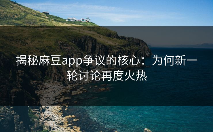 揭秘麻豆app争议的核心：为何新一轮讨论再度火热
