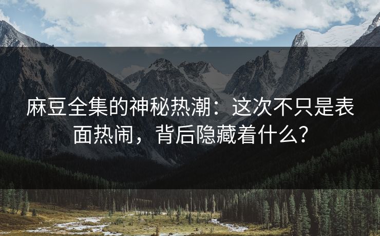 麻豆全集的神秘热潮：这次不只是表面热闹，背后隐藏着什么？
