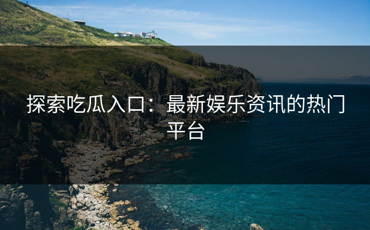 探索吃瓜入口：最新娱乐资讯的热门平台