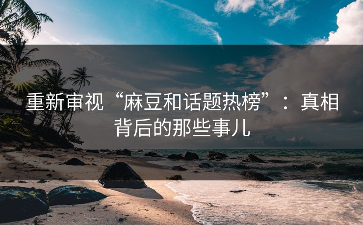 重新审视“麻豆和话题热榜”：真相背后的那些事儿