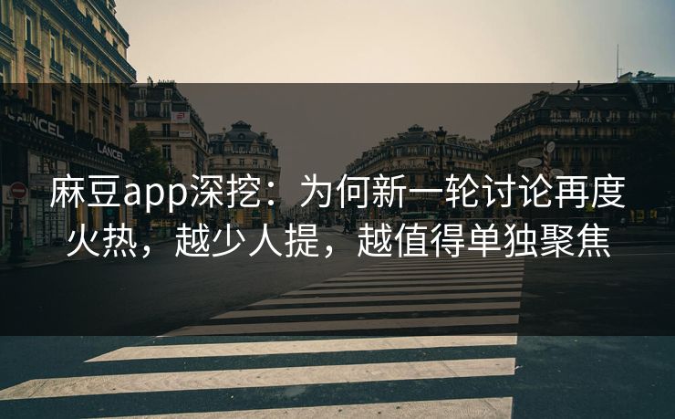 麻豆app深挖：为何新一轮讨论再度火热，越少人提，越值得单独聚焦