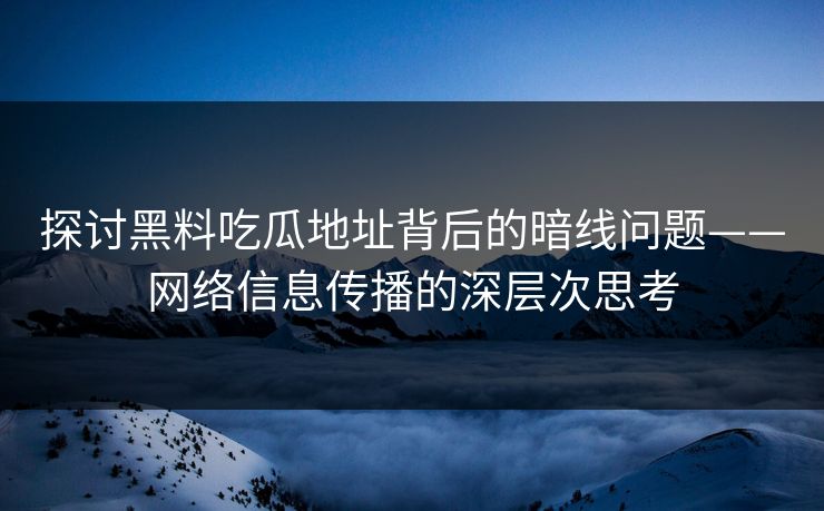 探讨黑料吃瓜地址背后的暗线问题——网络信息传播的深层次思考