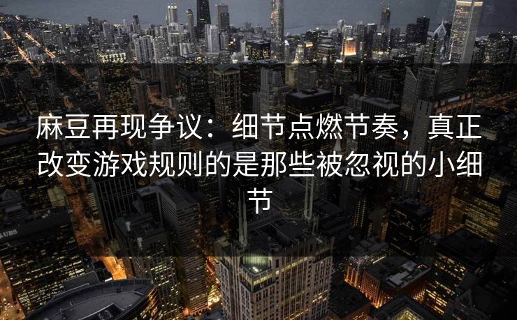 麻豆再现争议：细节点燃节奏，真正改变游戏规则的是那些被忽视的小细节