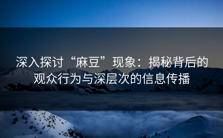 深入探讨“麻豆”现象：揭秘背后的观众行为与深层次的信息传播