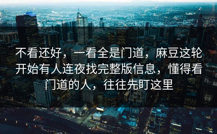 不看还好，一看全是门道，麻豆这轮开始有人连夜找完整版信息，懂得看门道的人，往往先盯这里