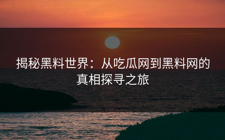 揭秘黑料世界：从吃瓜网到黑料网的真相探寻之旅