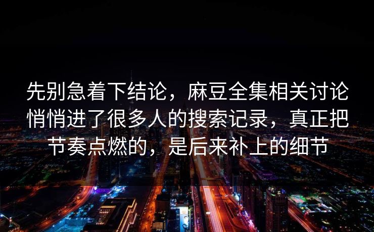 先别急着下结论，麻豆全集相关讨论悄悄进了很多人的搜索记录，真正把节奏点燃的，是后来补上的细节