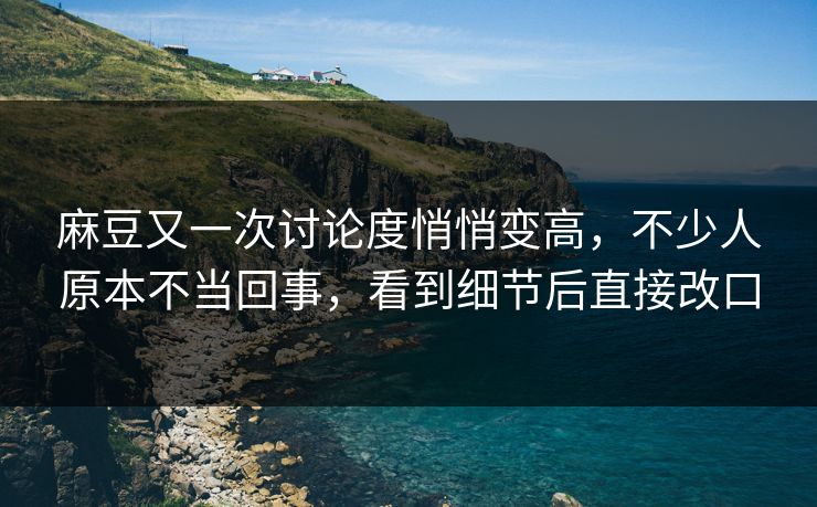 麻豆又一次讨论度悄悄变高，不少人原本不当回事，看到细节后直接改口