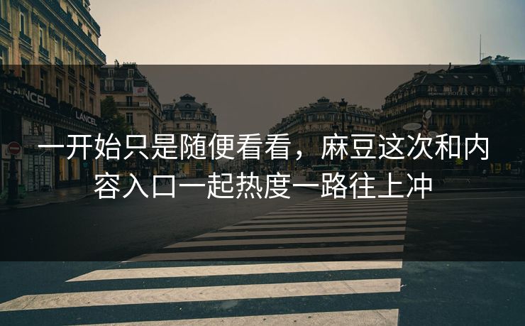一开始只是随便看看，麻豆这次和内容入口一起热度一路往上冲