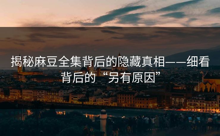 揭秘麻豆全集背后的隐藏真相——细看背后的“另有原因”