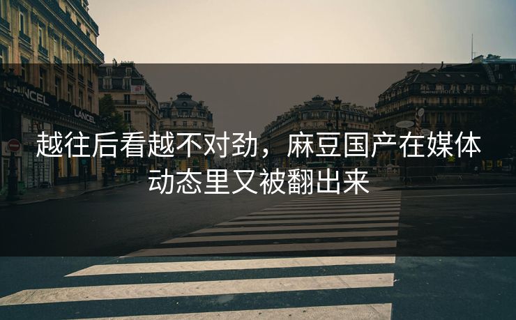 越往后看越不对劲，麻豆国产在媒体动态里又被翻出来