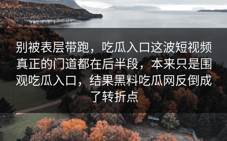 别被表层带跑，吃瓜入口这波短视频真正的门道都在后半段，本来只是围观吃瓜入口，结果黑料吃瓜网反倒成了转折点