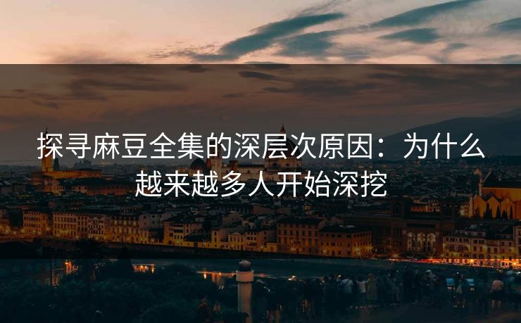 探寻麻豆全集的深层次原因：为什么越来越多人开始深挖