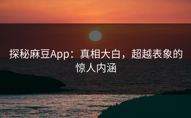 探秘麻豆App：真相大白，超越表象的惊人内涵