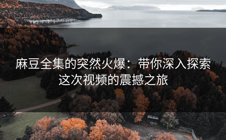 麻豆全集的突然火爆:带你深入探索这次视频的震撼之旅 麻豆全集的突然火爆:带你深入探索这次视频的震撼之旅