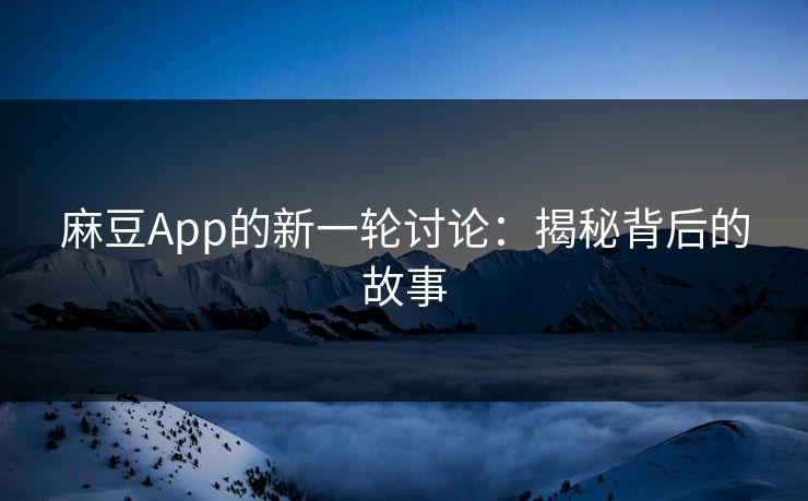 麻豆App的新一轮讨论：揭秘背后的故事