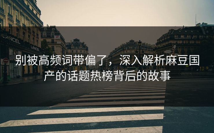别被高频词带偏了，深入解析麻豆国产的话题热榜背后的故事
