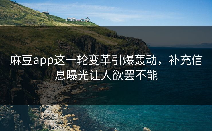 麻豆app这一轮变革引爆轰动，补充信息曝光让人欲罢不能
