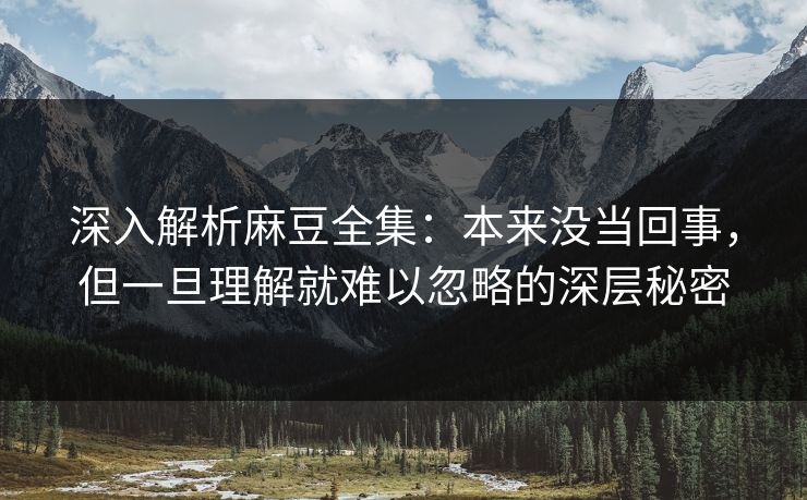 深入解析麻豆全集:本来没当回事,但一旦理解就难以忽略的深层秘密 深入解析麻豆全集:本来没当回事,但一旦理解就难以忽略的深层秘密