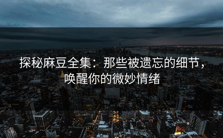 探秘麻豆全集：那些被遗忘的细节，唤醒你的微妙情绪